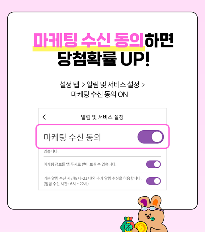 마케팅 수신동의하면 당첨 확률 UP! 설정 탭 > 알림 및 서비스 설정 > 마케팅 수신동의 ON