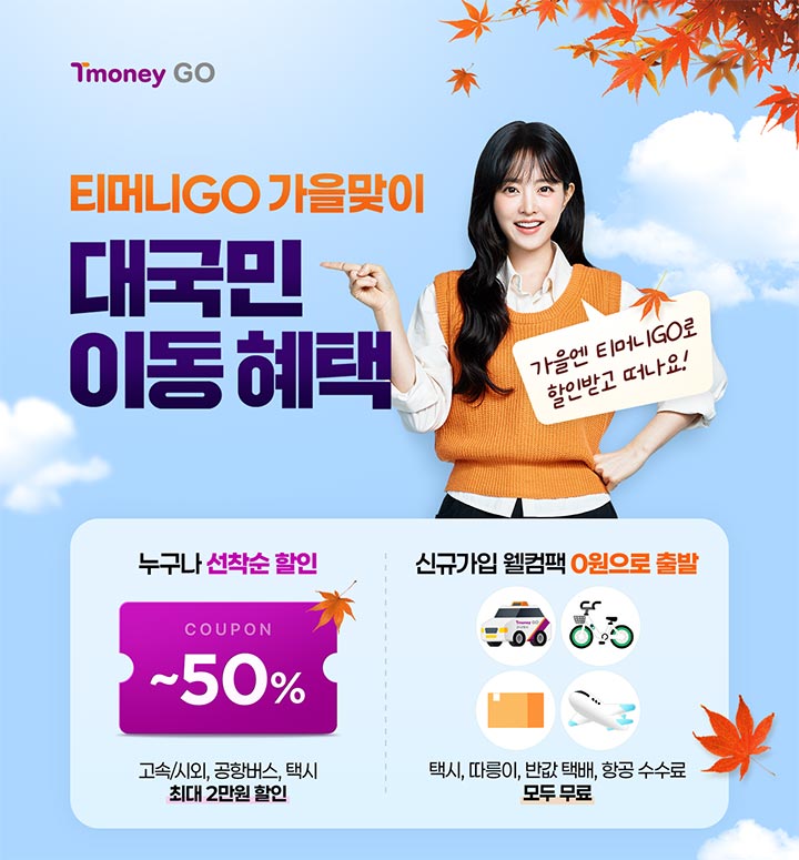TmoneyGO 티머니GO 가을맞이 대국민 이동혜택 가을엔 티머니GO로 할인받고 떠나요! 누구나 선착순 할인 COUPON ~50% 고속/시외, 공항버스, 택시 최대 2만원 할인 | 신규가입 웰컴팩 0원으로 출발 택시, 따릉이, 반값 택배, 항공 수수료 모두 무료