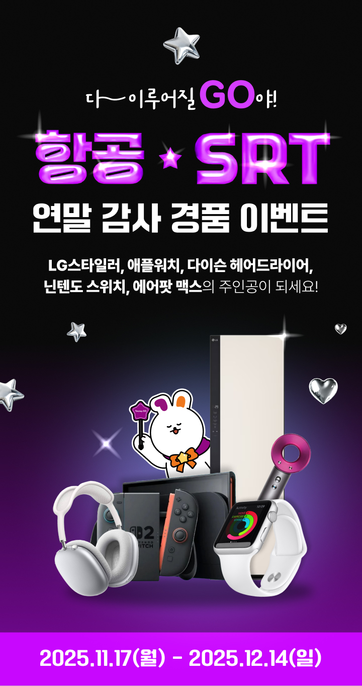 다 이루어질GO야! 항공/SRT 연말 감사 경품 이벤트 LG스타일러, 애플워치, 다이슨 헤어드라이어, 닌텐도 스위치, 에어팟 맥스의 주인공이 되세요! 2025.11.17(월) - 2025.12.14(일)